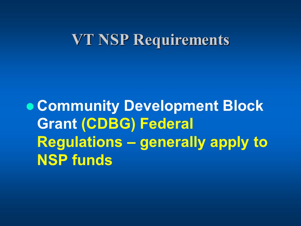 VT NSP Requirements Community Development Block Grant (CDBG) Federal Regulations – generally apply to NSP funds
