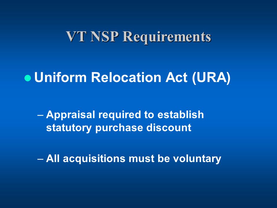 VT NSP Requirements Uniform Relocation Act (URA) –Appraisal required to establish statutory purchase discount –All acquisitions must be voluntary