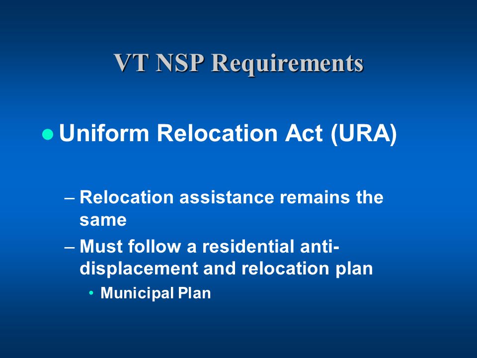 VT NSP Requirements Uniform Relocation Act (URA) –Relocation assistance remains the same –Must follow a residential anti- displacement and relocation plan Municipal Plan