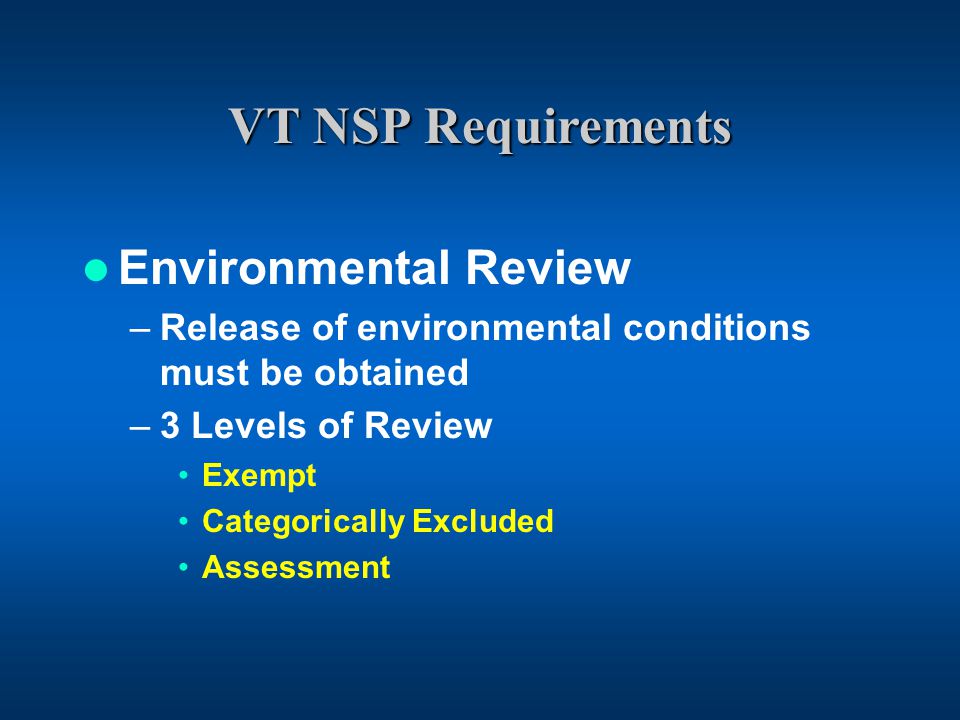 VT NSP Requirements Environmental Review –Release of environmental conditions must be obtained –3 Levels of Review Exempt Categorically Excluded Assessment