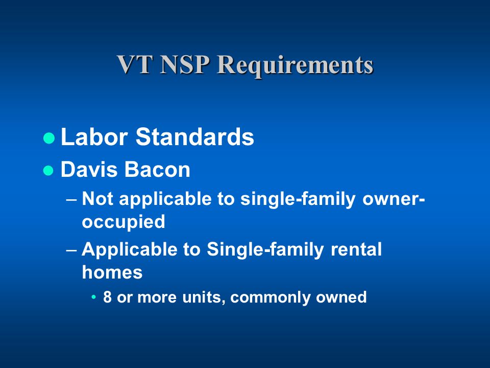 VT NSP Requirements Labor Standards Davis Bacon –Not applicable to single-family owner- occupied –Applicable to Single-family rental homes 8 or more units, commonly owned