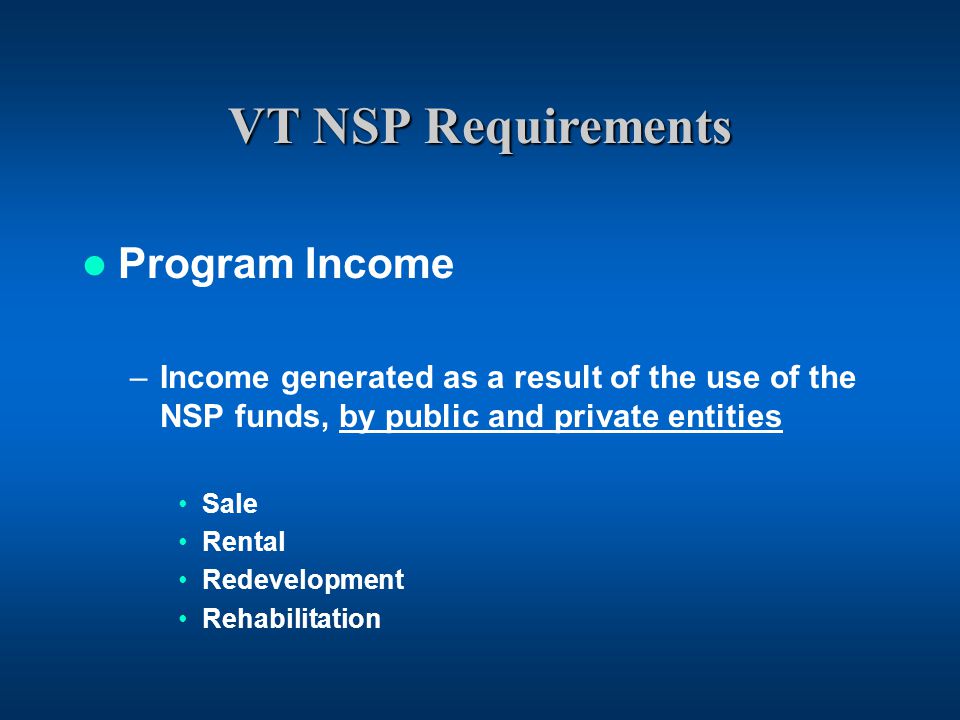 VT NSP Requirements Program Income –Income generated as a result of the use of the NSP funds, by public and private entities Sale Rental Redevelopment Rehabilitation