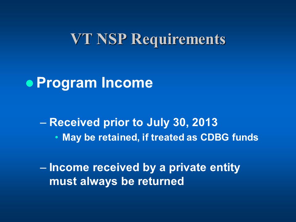 VT NSP Requirements Program Income –Received prior to July 30, 2013 May be retained, if treated as CDBG funds –Income received by a private entity must always be returned
