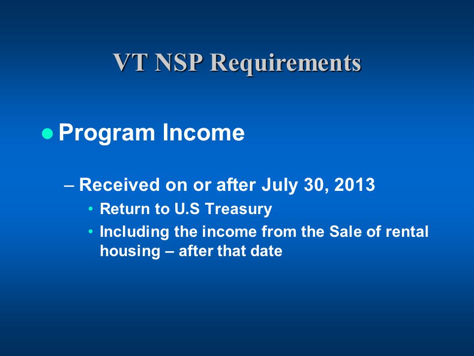 VT NSP Requirements Program Income –Received on or after July 30, 2013 Return to U.S Treasury Including the income from the Sale of rental housing – after that date