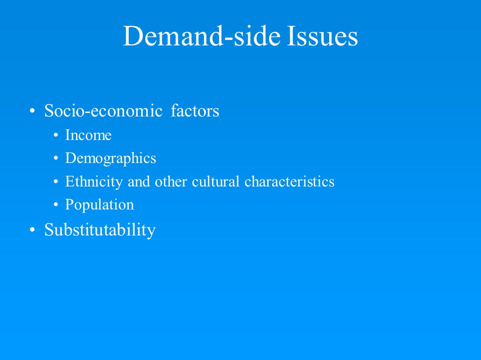 Socio-economic factors Income Demographics Ethnicity and other cultural characteristics Population Substitutability Demand-side Issues