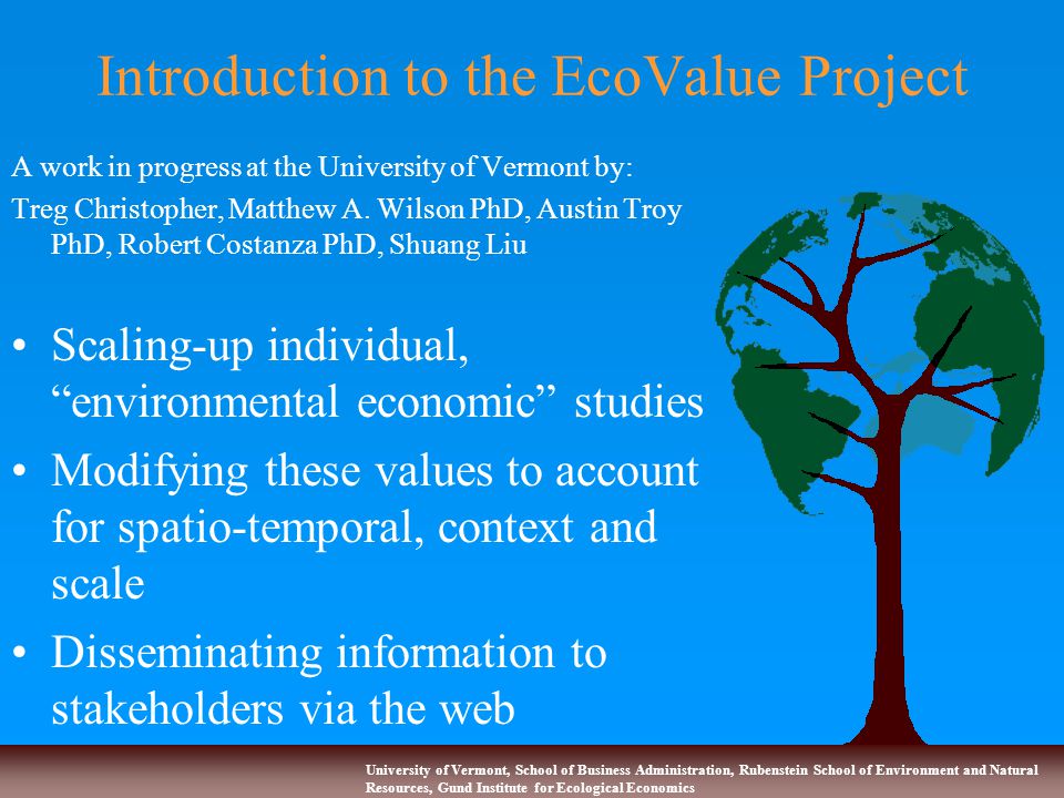 University of Vermont, School of Business Administration, Rubenstein School of Environment and Natural Resources, Gund Institute for Ecological Economics Introduction to the EcoValue Project A work in progress at the University of Vermont by: Treg Christopher, Matthew A.