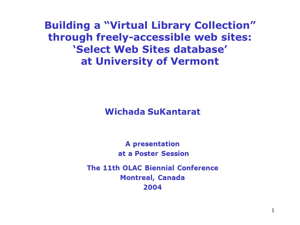 1 Building a Virtual Library Collection through freely-accessible web sites: ‘Select Web Sites database’ at University of Vermont Wichada SuKantarat A presentation at a Poster Session The 11th OLAC Biennial Conference Montreal, Canada 2004
