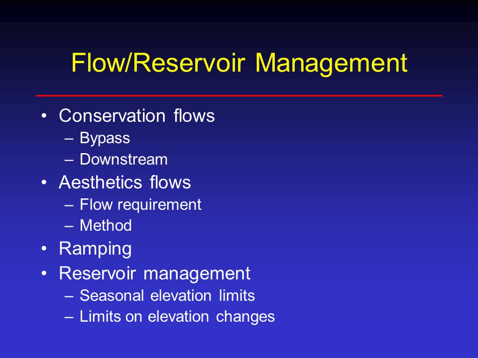 Flow/Reservoir Management Conservation flows –Bypass –Downstream Aesthetics flows –Flow requirement –Method Ramping Reservoir management –Seasonal elevation limits –Limits on elevation changes