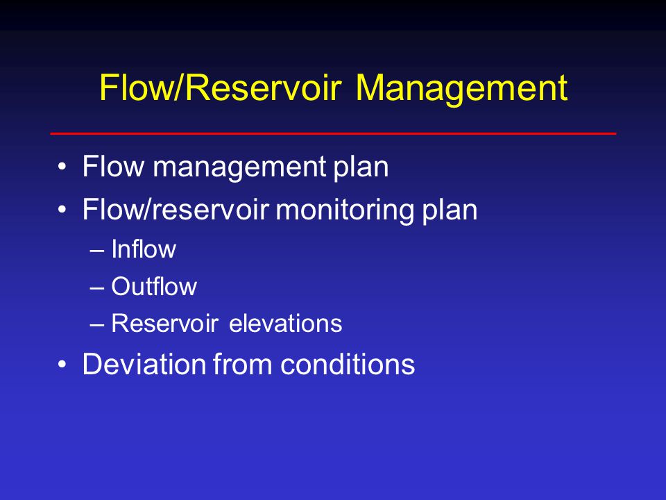 Flow/Reservoir Management Flow management plan Flow/reservoir monitoring plan –Inflow –Outflow –Reservoir elevations Deviation from conditions