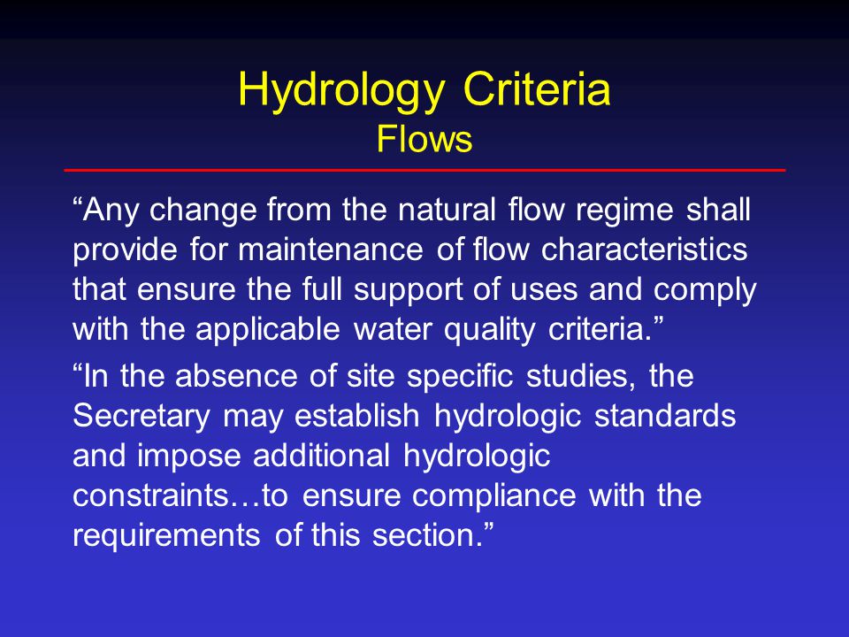 Hydrology Criteria Flows Any change from the natural flow regime shall provide for maintenance of flow characteristics that ensure the full support of uses and comply with the applicable water quality criteria. In the absence of site specific studies, the Secretary may establish hydrologic standards and impose additional hydrologic constraints…to ensure compliance with the requirements of this section.