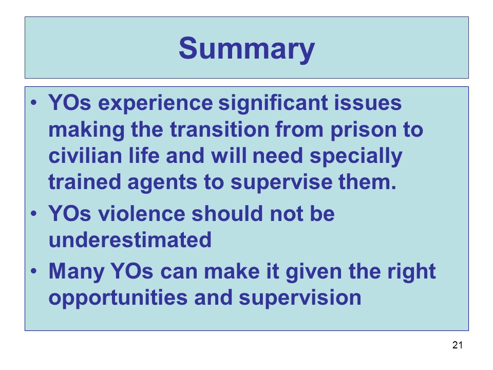 21 Summary YOs experience significant issues making the transition from prison to civilian life and will need specially trained agents to supervise them.