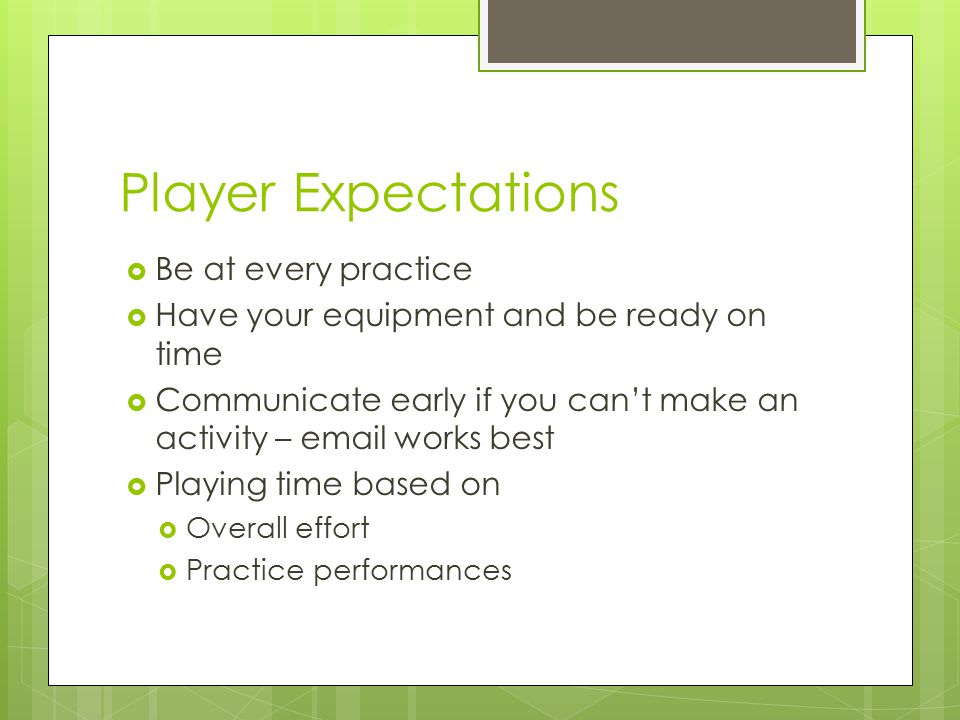Player Expectations  Be at every practice  Have your equipment and be ready on time  Communicate early if you can’t make an activity –  works best  Playing time based on  Overall effort  Practice performances