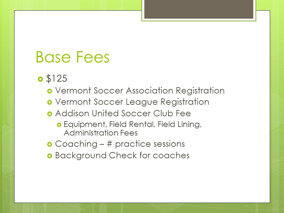 Base Fees  $125  Vermont Soccer Association Registration  Vermont Soccer League Registration  Addison United Soccer Club Fee  Equipment, Field Rental, Field Lining, Administration Fees  Coaching – # practice sessions  Background Check for coaches