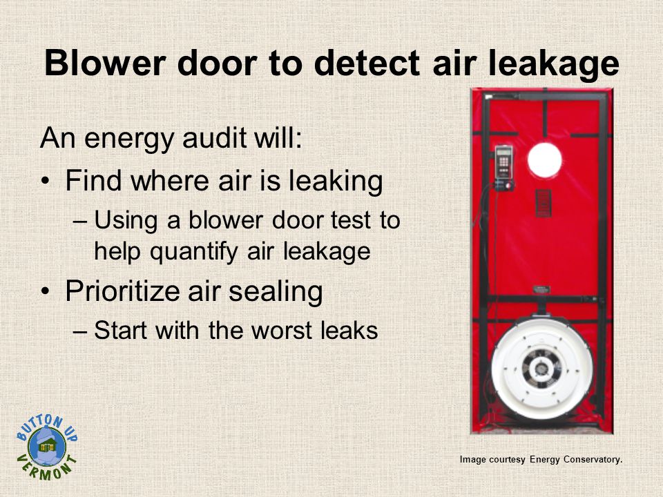 Blower door to detect air leakage An energy audit will: Find where air is leaking –Using a blower door test to help quantify air leakage Prioritize air sealing –Start with the worst leaks Image courtesy Energy Conservatory.