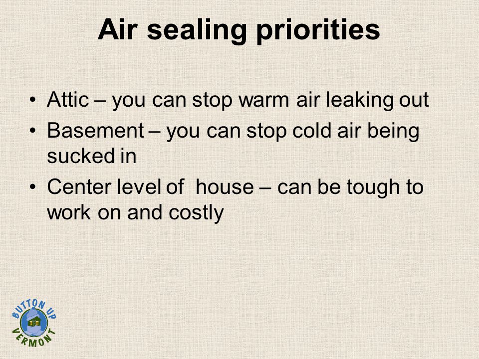 Air sealing priorities Attic – you can stop warm air leaking out Basement – you can stop cold air being sucked in Center level of house – can be tough to work on and costly