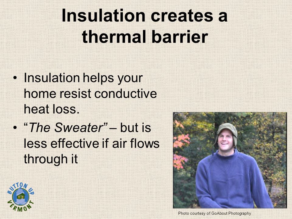Insulation creates a thermal barrier Insulation helps your home resist conductive heat loss.
