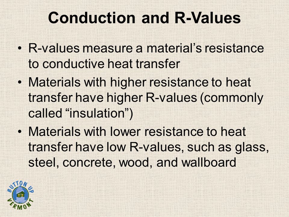 Conduction and R-Values R-values measure a material’s resistance to conductive heat transfer Materials with higher resistance to heat transfer have higher R-values (commonly called insulation ) Materials with lower resistance to heat transfer have low R-values, such as glass, steel, concrete, wood, and wallboard