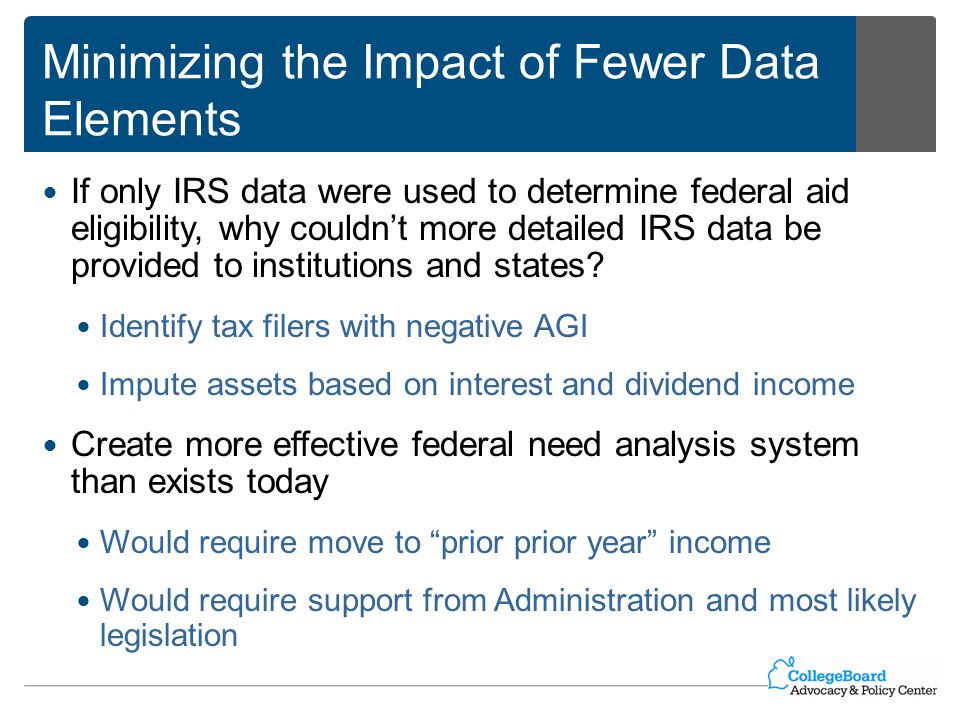 Minimizing the Impact of Fewer Data Elements If only IRS data were used to determine federal aid eligibility, why couldn’t more detailed IRS data be provided to institutions and states.
