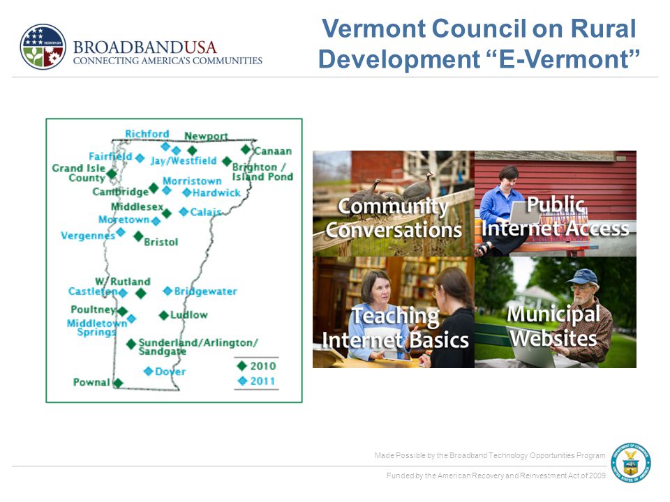 Made Possible by the Broadband Technology Opportunities Program Funded by the American Recovery and Reinvestment Act of 2009 Vermont Council on Rural Development E-Vermont