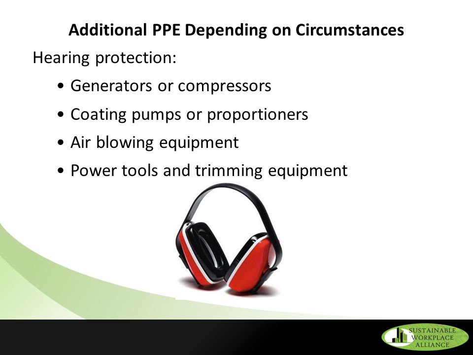 Additional PPE Depending on Circumstances Hearing protection: Generators or compressors Coating pumps or proportioners Air blowing equipment Power tools and trimming equipment