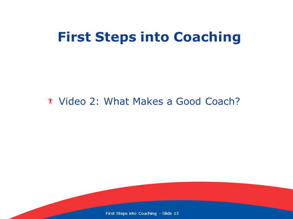 First Steps into Coaching  Slide 13 First Steps into Coaching Video 2: What Makes a Good Coach