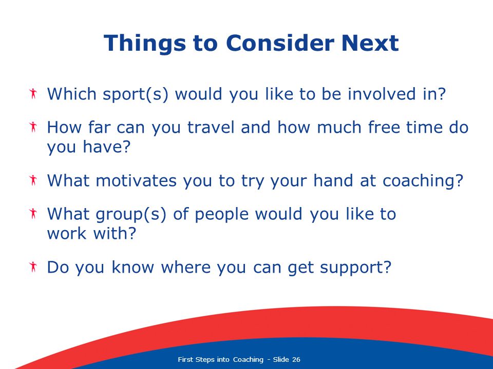 First Steps into Coaching  Slide 26 Things to Consider Next Which sport(s) would you like to be involved in.