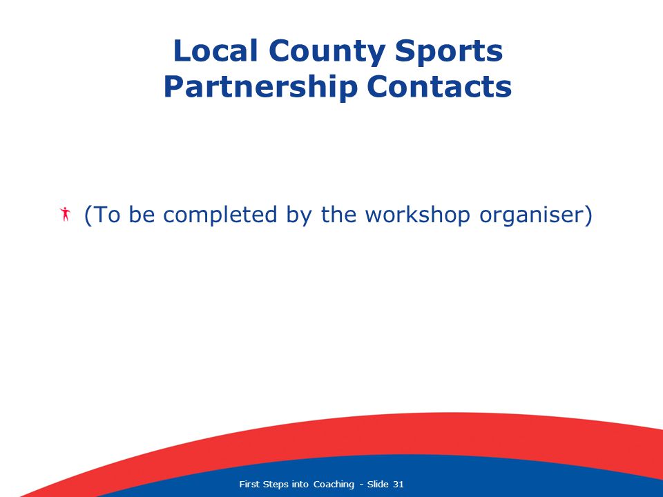 First Steps into Coaching  Slide 31 Local County Sports Partnership Contacts (To be completed by the workshop organiser)