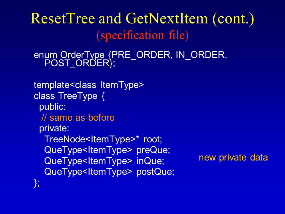 ResetTree and GetNextItem The user is allowed to specify the tree traversal order For efficiency, ResetTree stores in a queue the results of the specified tree traversal Then, GetNextItem, dequeues the node values from the queue