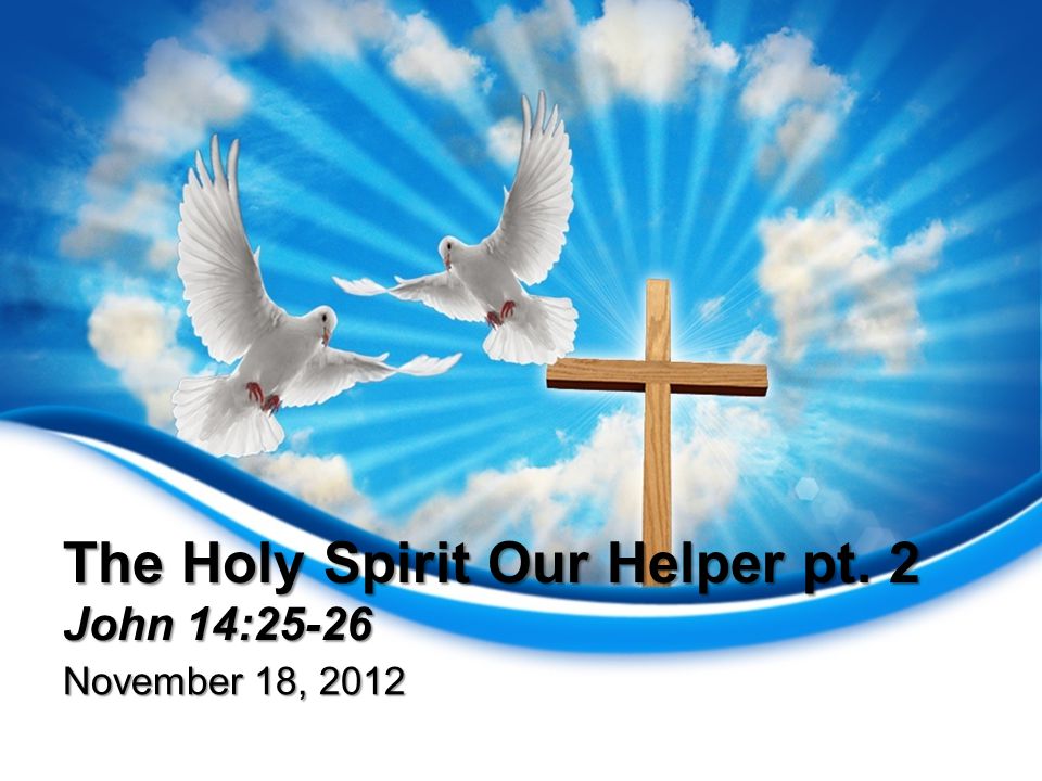 The Holy Spirit Our Helper pt. 2 John 14:25-26 November 18, 2012
