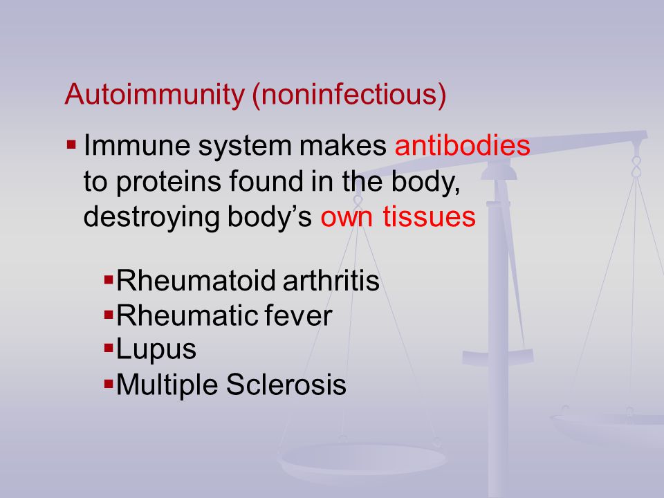 Autoimmunity (noninfectious)  Immune system makes antibodies to proteins found in the body, destroying body’s own tissues  Rheumatoid arthritis  Rheumatic fever  Lupus  Multiple Sclerosis