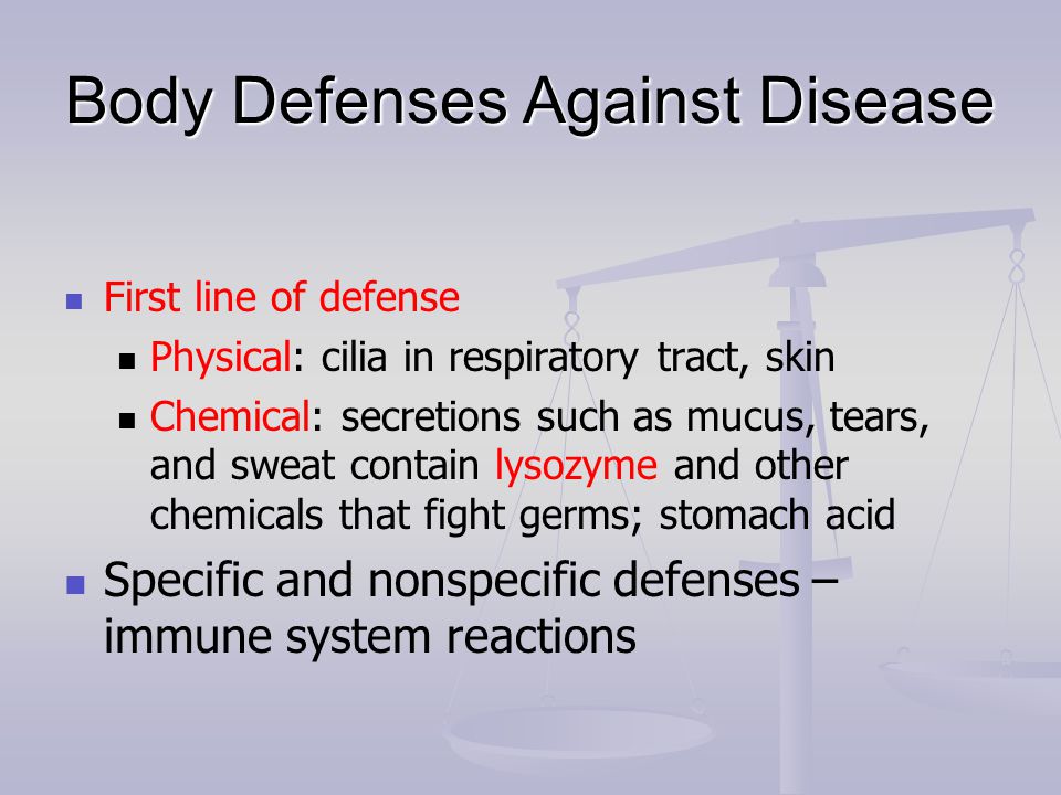 Body Defenses Against Disease First line of defense Physical: cilia in respiratory tract, skin Chemical: secretions such as mucus, tears, and sweat contain lysozyme and other chemicals that fight germs; stomach acid Specific and nonspecific defenses – immune system reactions