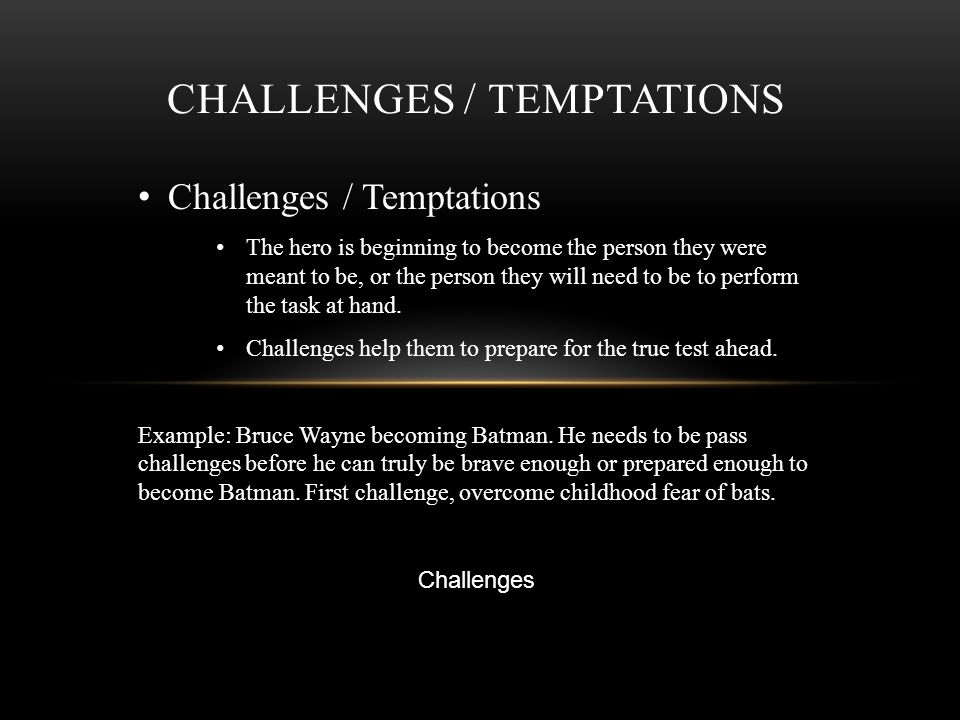 CHALLENGES / TEMPTATIONS Challenges / Temptations The hero is beginning to become the person they were meant to be, or the person they will need to be to perform the task at hand.