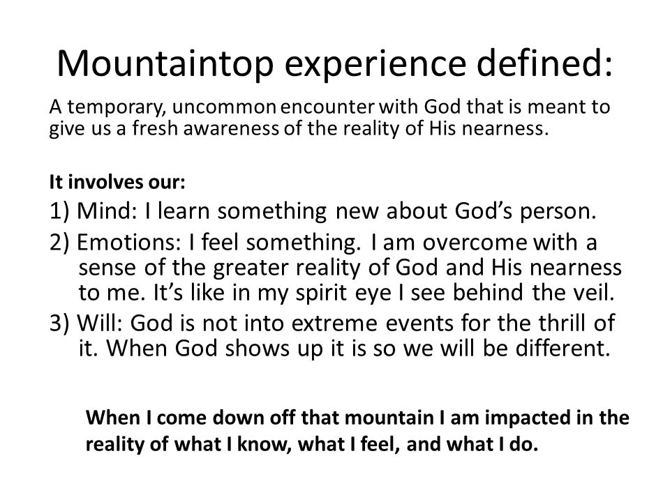 Mountaintop experience defined: A temporary, uncommon encounter with God that is meant to give us a fresh awareness of the reality of His nearness.