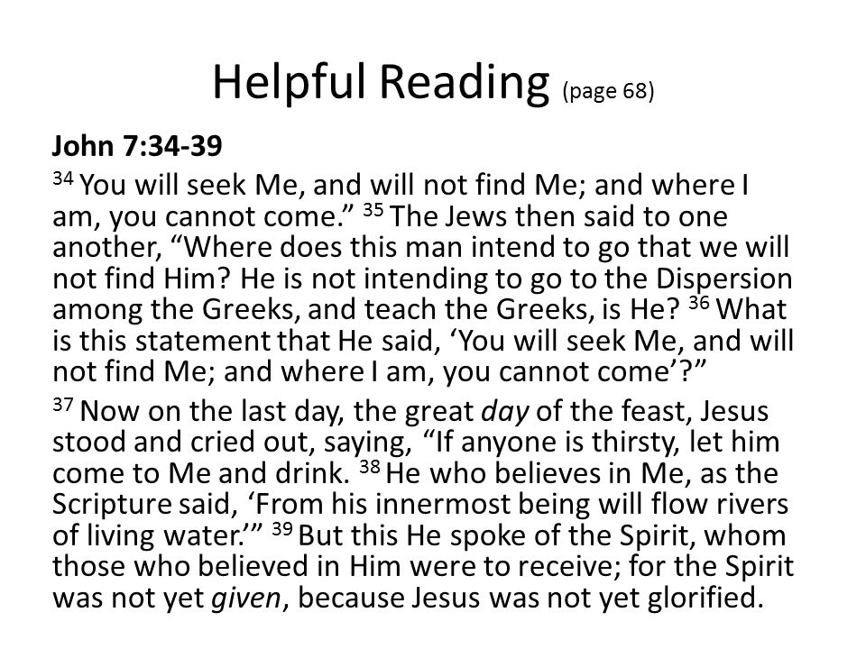 Helpful Reading (page 68) John 7: You will seek Me, and will not find Me; and where I am, you cannot come. 35 The Jews then said to one another, Where does this man intend to go that we will not find Him.