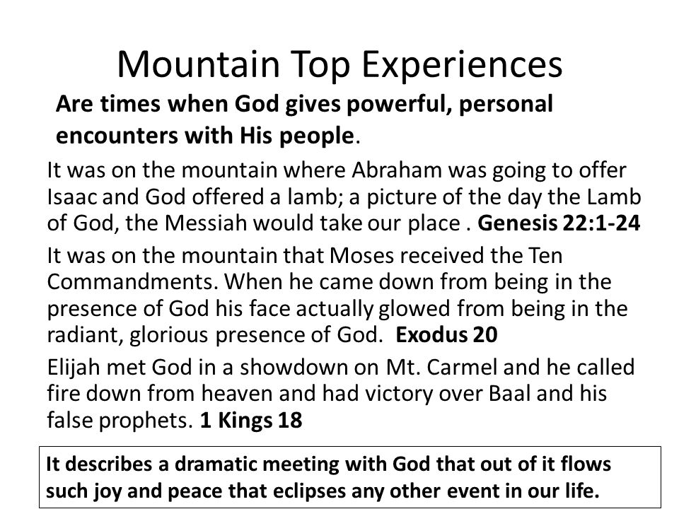 Mountain Top Experiences It was on the mountain where Abraham was going to offer Isaac and God offered a lamb; a picture of the day the Lamb of God, the Messiah would take our place.