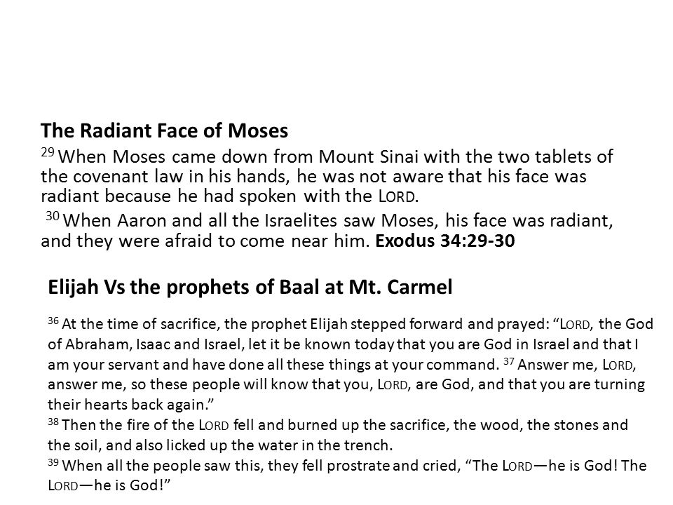 The Radiant Face of Moses 29 When Moses came down from Mount Sinai with the two tablets of the covenant law in his hands, he was not aware that his face was radiant because he had spoken with the L ORD.
