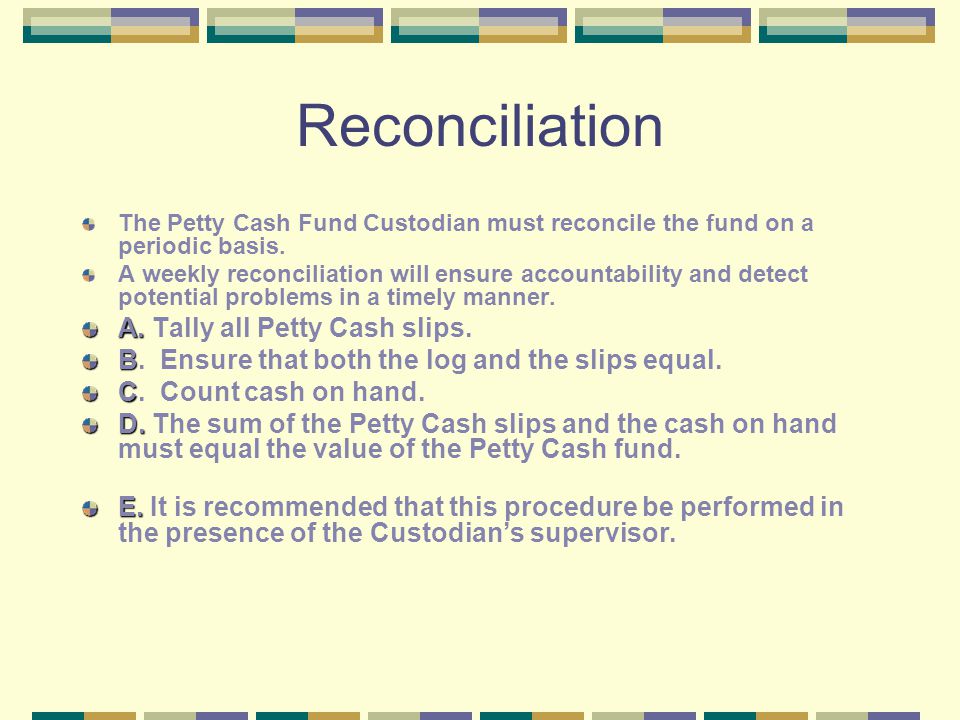 Reconciliation The Petty Cash Fund Custodian must reconcile the fund on a periodic basis.
