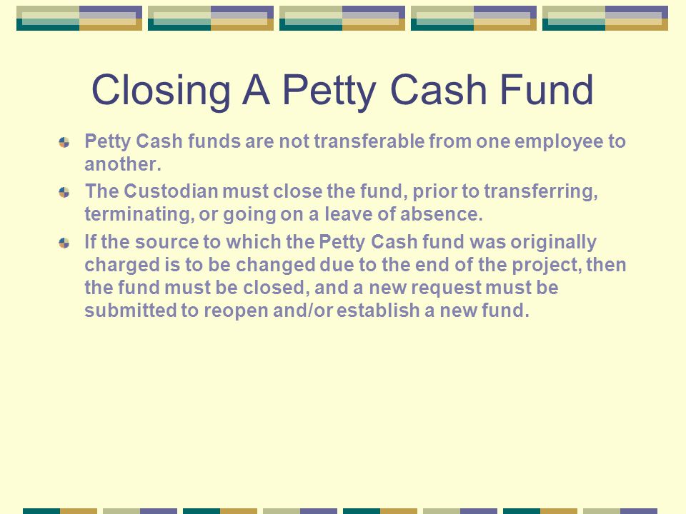 Closing A Petty Cash Fund Petty Cash funds are not transferable from one employee to another.