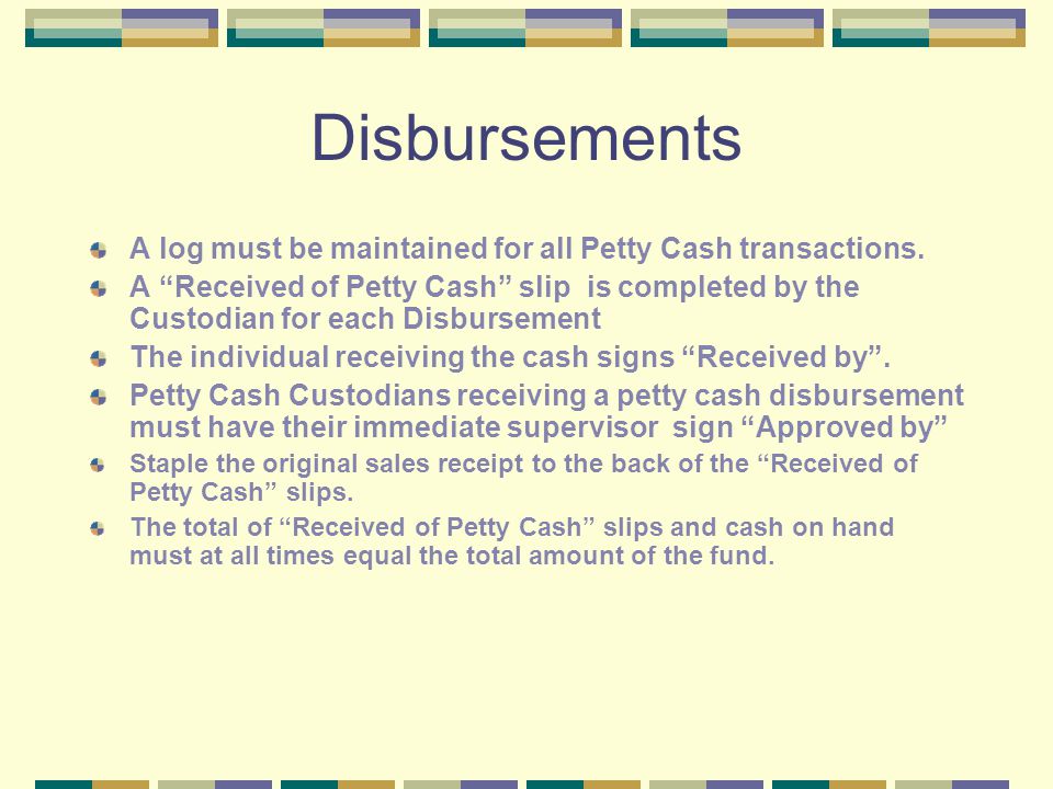 Disbursements A log must be maintained for all Petty Cash transactions.