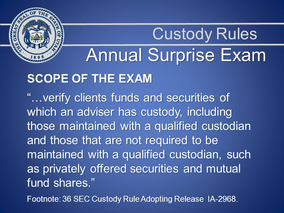 Custody Rules SCOPE OF THE EXAM …verify clients funds and securities of which an adviser has custody, including those maintained with a qualified custodian and those that are not required to be maintained with a qualified custodian, such as privately offered securities and mutual fund shares. Footnote: 36 SEC Custody Rule Adopting Release IA-2968.