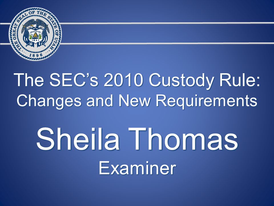 The SEC’s 2010 Custody Rule: Changes and New Requirements Sheila Thomas Examiner