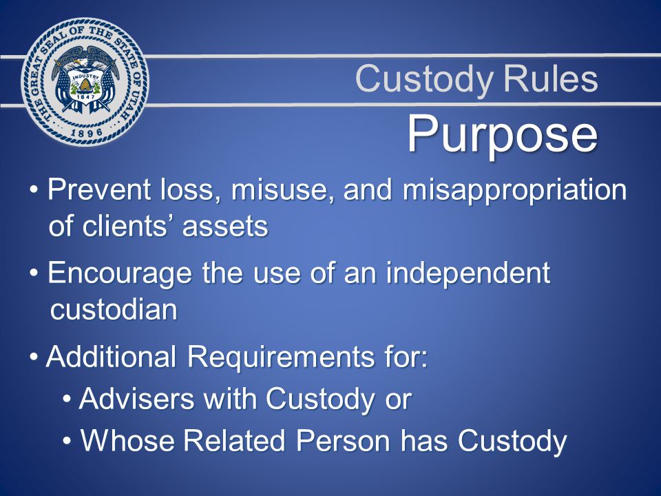 Custody Rules Purpose Prevent loss, misuse, and misappropriation Prevent loss, misuse, and misappropriation of clients’ assets of clients’ assets Encourage the use of an independent Encourage the use of an independent custodian custodian Additional Requirements for: Additional Requirements for: Advisers with Custody or Advisers with Custody or Whose Related Person has Custody Whose Related Person has Custody