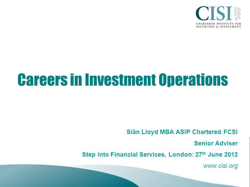 Careers in Investment Operations Siân Lloyd MBA ASIP Chartered FCSI Senior Adviser Step into Financial Services, London: 27 th June