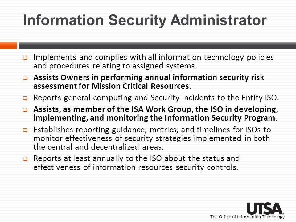 The Office of Information Technology Information Security Administrator  Implements and complies with all information technology policies and procedures relating to assigned systems.