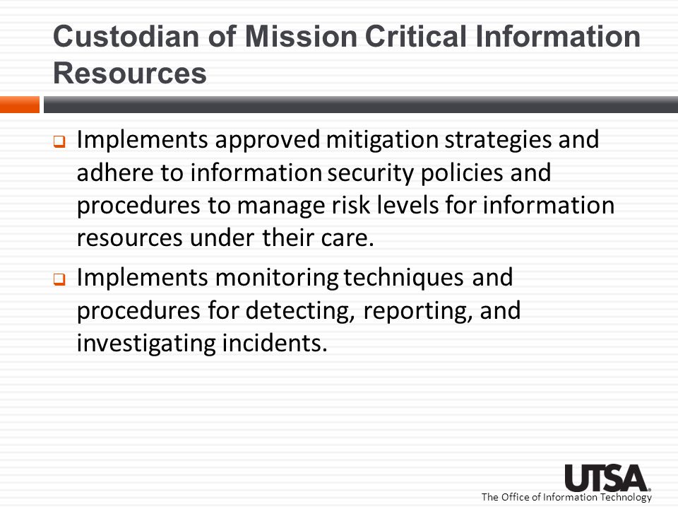 The Office of Information Technology Custodian of Mission Critical Information Resources  Implements approved mitigation strategies and adhere to information security policies and procedures to manage risk levels for information resources under their care.