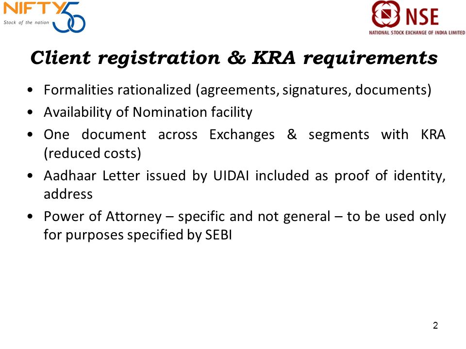 Client registration & KRA requirements Formalities rationalized (agreements, signatures, documents) Availability of Nomination facility One document across Exchanges & segments with KRA (reduced costs) Aadhaar Letter issued by UIDAI included as proof of identity, address Power of Attorney – specific and not general – to be used only for purposes specified by SEBI 2