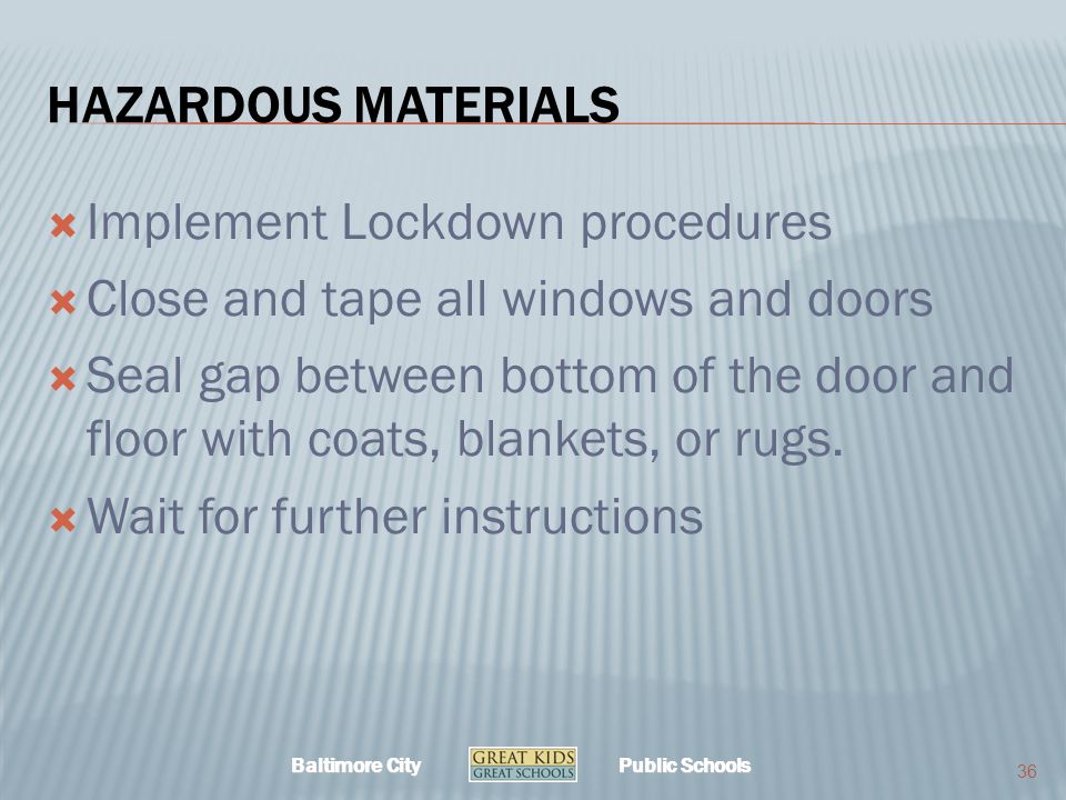 Baltimore City Public Schools HAZARDOUS MATERIALS  Implement Lockdown procedures  Close and tape all windows and doors  Seal gap between bottom of the door and floor with coats, blankets, or rugs.