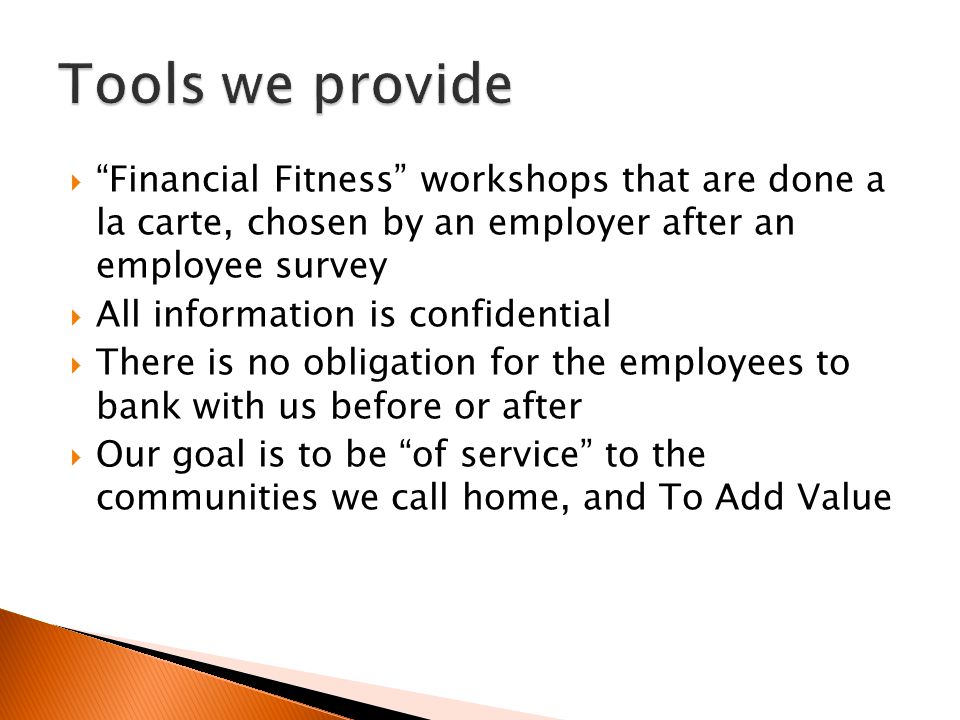  Financial Fitness workshops that are done a la carte, chosen by an employer after an employee survey  All information is confidential  There is no obligation for the employees to bank with us before or after  Our goal is to be of service to the communities we call home, and To Add Value