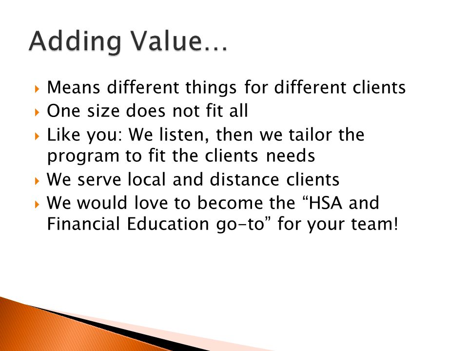  Means different things for different clients  One size does not fit all  Like you: We listen, then we tailor the program to fit the clients needs  We serve local and distance clients  We would love to become the HSA and Financial Education go-to for your team!