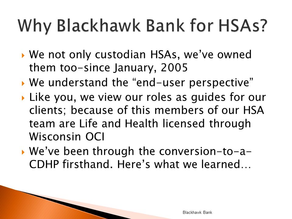  We not only custodian HSAs, we’ve owned them too-since January, 2005  We understand the end-user perspective  Like you, we view our roles as guides for our clients; because of this members of our HSA team are Life and Health licensed through Wisconsin OCI  We’ve been through the conversion-to-a- CDHP firsthand.